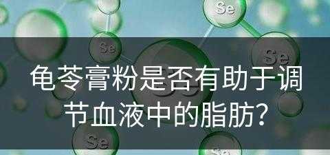 龟苓膏粉是否有助于调节血液中的脂肪？